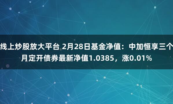 线上炒股放大平台 2月28日基金净值：中加恒享三个月定开债券最新净值1.0385，涨0.01%