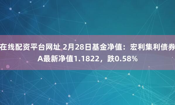 在线配资平台网址 2月28日基金净值：宏利集利债券A最新净值1.1822，跌0.58%