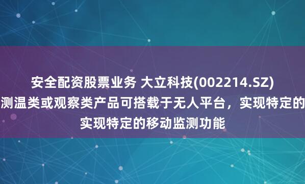 安全配资股票业务 大立科技(002214.SZ)：公司的红外测温类或观察类产品可搭载于无人平台，实现特定的移动监测功能