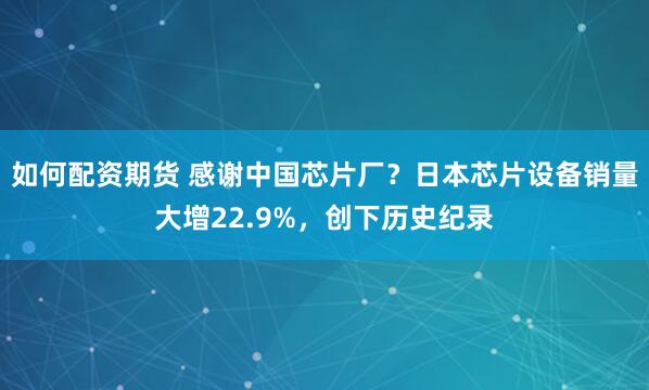 如何配资期货 感谢中国芯片厂？日本芯片设备销量大增22.9%，创下历史纪录