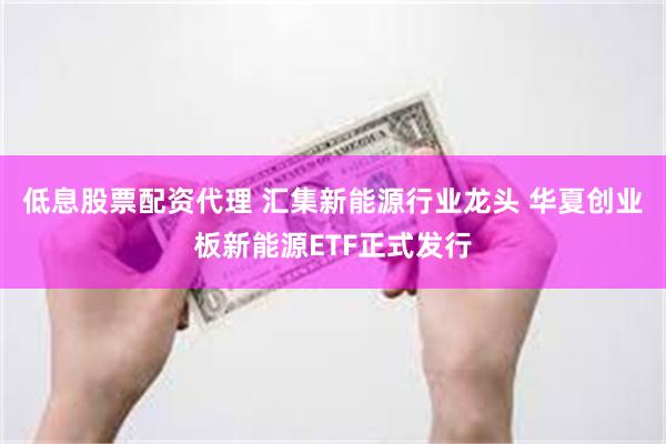 低息股票配资代理 汇集新能源行业龙头 华夏创业板新能源ETF正式发行