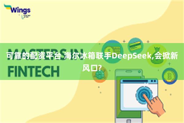 可靠的配资平台 海尔冰箱联手DeepSeek,会掀新风口?