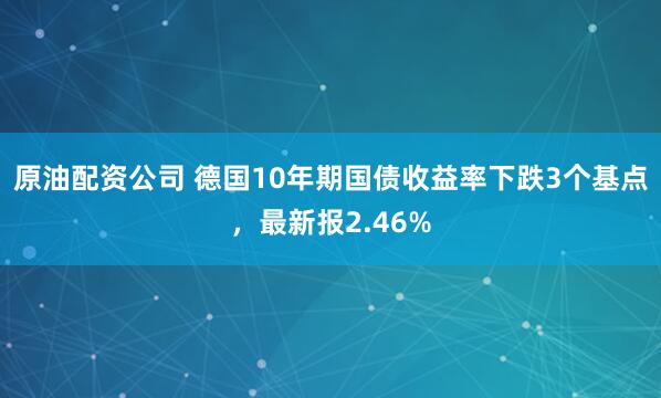 原油配资公司 德国10年期国债收益率下跌3个基点，最新报2.46%