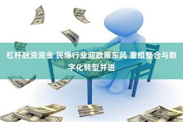 杠杆融资资金 民爆行业迎政策东风 重组整合与数字化转型并进