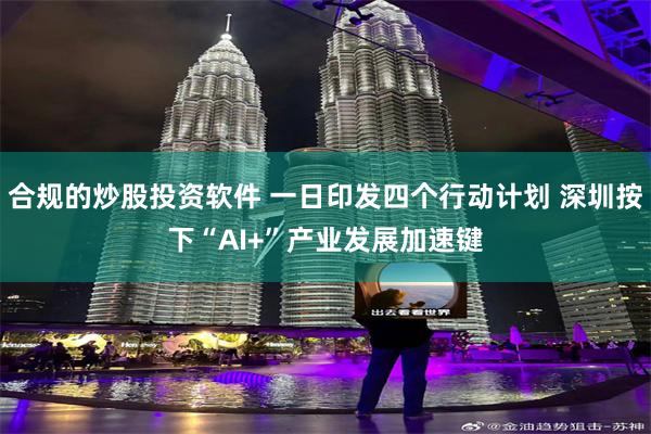 合规的炒股投资软件 一日印发四个行动计划 深圳按下“AI+”产业发展加速键