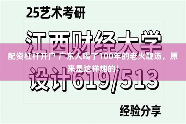 配资杠杆开户 广东人喝了100年的老火靓汤，原来是这样炖的！