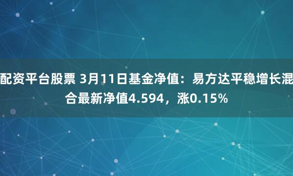 配资平台股票 3月11日基金净值：易方达平稳增长混合最新净值4.594，涨0.15%