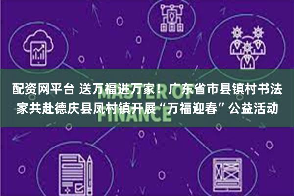 配资网平台 送万福进万家！广东省市县镇村书法家共赴德庆县凤村镇开展“万福迎春”公益活动