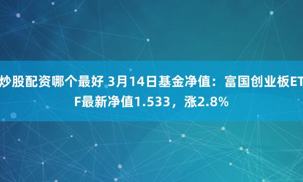 炒股配资哪个最好 3月14日基金净值：富国创业板ETF最新净值1.533，涨2.8%