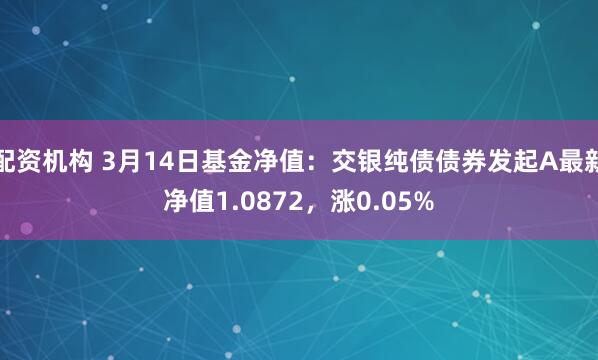 配资机构 3月14日基金净值：交银纯债债券发起A最新净值1.0872，涨0.05%